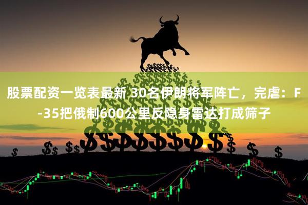 股票配资一览表最新 30名伊朗将军阵亡，完虐：F-35把俄制600公里反隐身雷达打成筛子