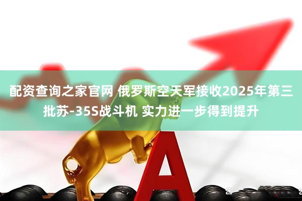 配资查询之家官网 俄罗斯空天军接收2025年第三批苏-35S战斗机 实力进一步得到提升
