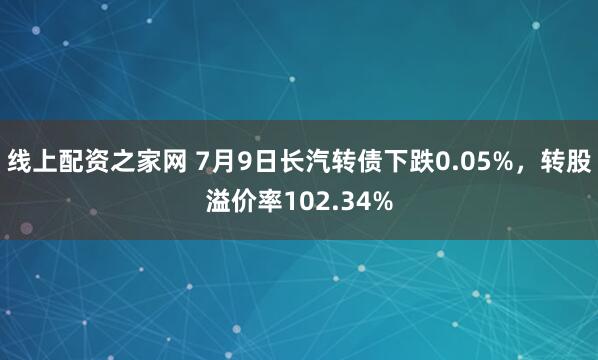 线上配资之家网 7月9日长汽转债下跌0.05%，转股溢价率102.34%
