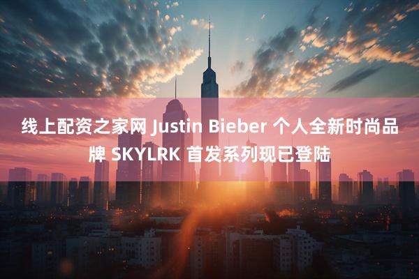 线上配资之家网 Justin Bieber 个人全新时尚品牌 SKYLRK 首发系列现已登陆