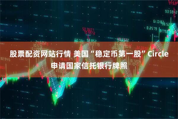 股票配资网站行情 美国“稳定币第一股”Circle申请国家信托银行牌照