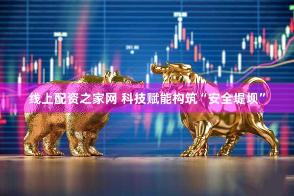线上配资之家网 科技赋能构筑“安全堤坝”