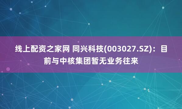 线上配资之家网 同兴科技(003027.SZ)：目前与中核集团暂无业务往来