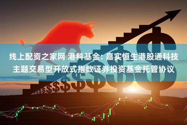 线上配资之家网 港科基金: 嘉实恒生港股通科技主题交易型开放式指数证券投资基金托管协议