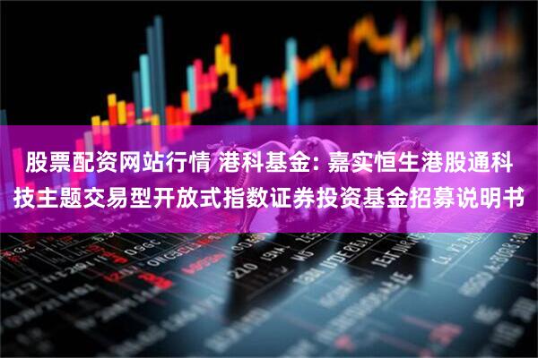 股票配资网站行情 港科基金: 嘉实恒生港股通科技主题交易型开放式指数证券投资基金招募说明书