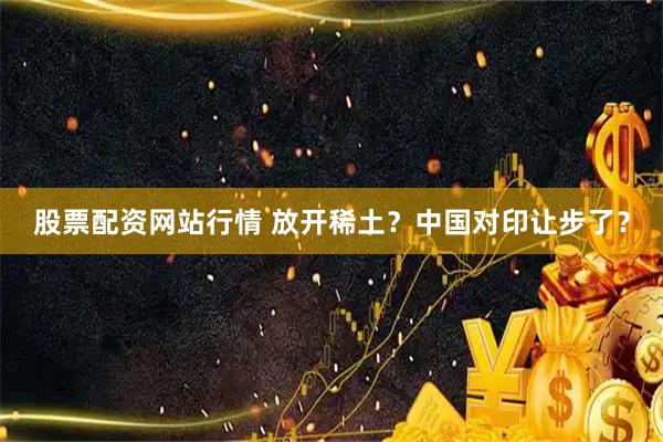 股票配资网站行情 放开稀土？中国对印让步了？