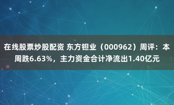 在线股票炒股配资 东方钽业(000962)周评:本周跌6.63%,主力资金合计净流出1.40亿元