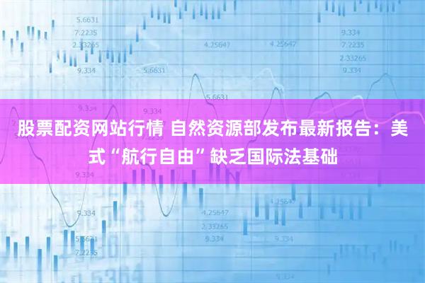 股票配资网站行情 自然资源部发布最新报告:美式“航行自由”缺乏国际法基础