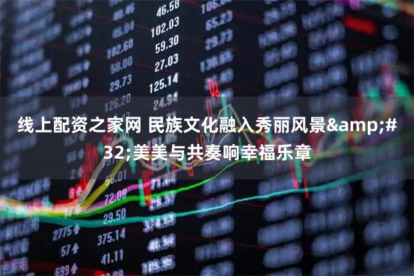 线上配资之家网 民族文化融入秀丽风景 美美与共奏响幸福乐章