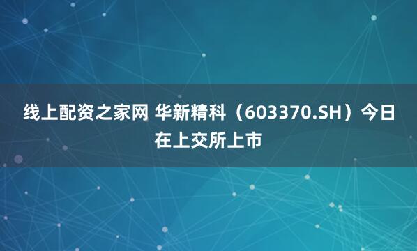 线上配资之家网 华新精科(603370.SH)今日在上交所上市