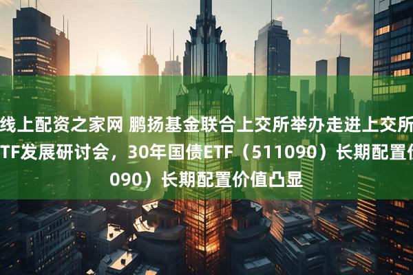线上配资之家网 鹏扬基金联合上交所举办走进上交所暨债券ETF发展研讨会,30年国债ETF(511090)长期配置价值凸显