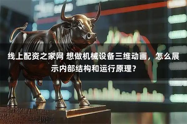 线上配资之家网 想做机械设备三维动画,怎么展示内部结构和运行原理?