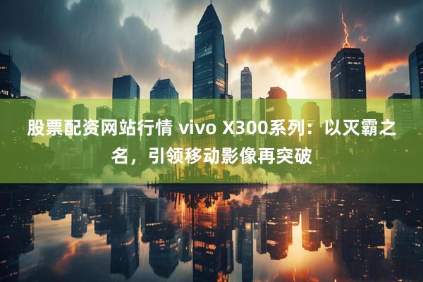 股票配资网站行情 vivo X300系列:以灭霸之名,引领移动影像再突破