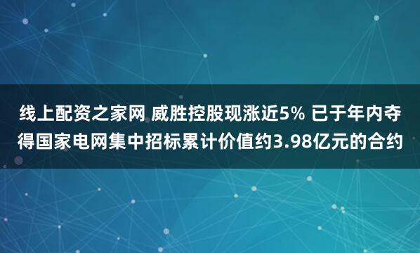 线上配资之家网 威胜控股现涨近5% 已于年内夺得国家电网集中招标累计价值约3.98亿元的合约