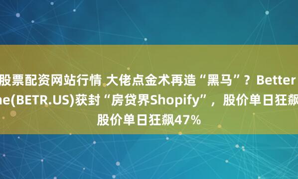 股票配资网站行情 大佬点金术再造“黑马”?Better Home(BETR.US)获封“房贷界Shopify”,股价单日狂飙47%